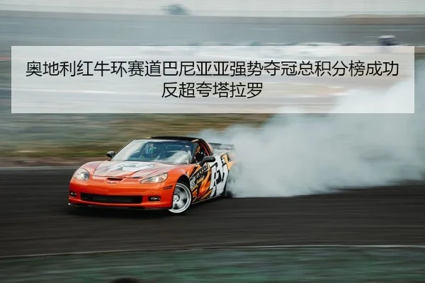 奥地利红牛环赛道巴尼亚亚强势夺冠总积分榜成功反超夸塔拉罗