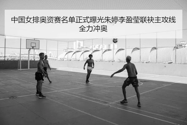 中国女排奥资赛名单正式曝光朱婷李盈莹联袂主攻线全力冲奥